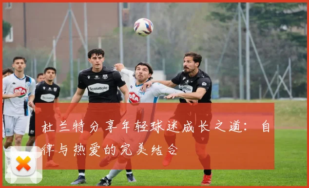 杜兰特分享年轻球迷成长之道：自律与热爱的完美结合