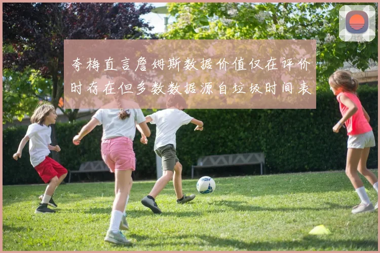 夸梅直言詹姆斯数据价值仅在评价时存在但多数数据源自垃圾时间表现