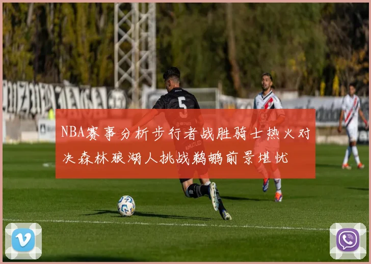NBA赛事分析步行者战胜骑士热火对决森林狼湖人挑战鹈鹕前景堪忧