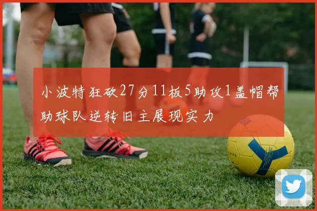 小波特狂砍27分11板5助攻1盖帽帮助球队逆转旧主展现实力