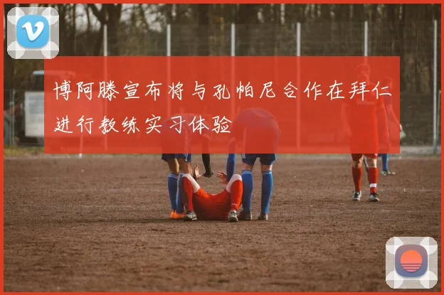 博阿滕宣布将与孔帕尼合作在拜仁进行教练实习体验