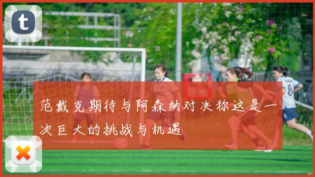 范戴克期待与阿森纳对决称这是一次巨大的挑战与机遇