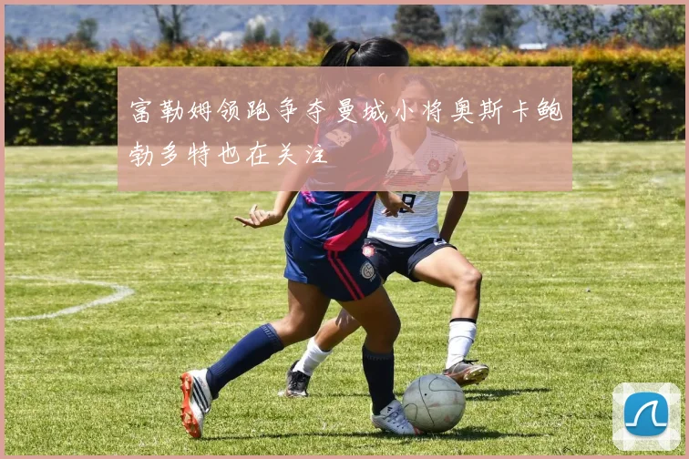 富勒姆领跑争夺曼城小将奥斯卡鲍勃多特也在关注