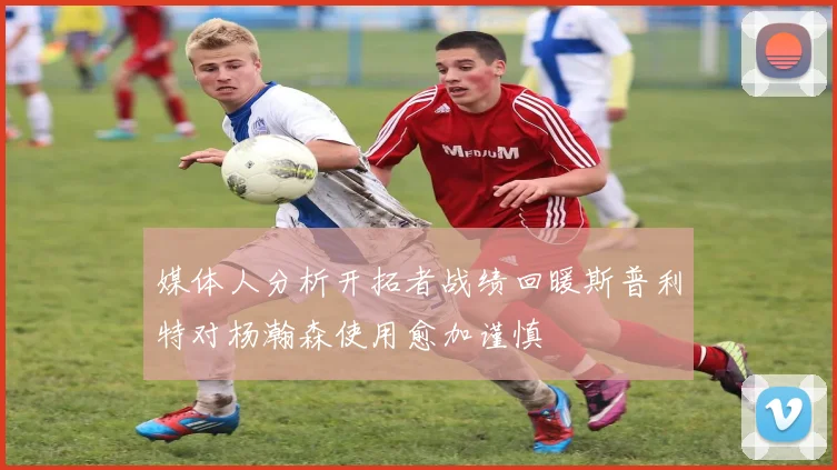 媒体人分析开拓者战绩回暖斯普利特对杨瀚森使用愈加谨慎