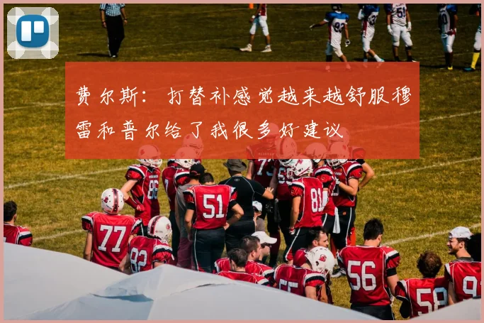 费尔斯：打替补感觉越来越舒服穆雷和普尔给了我很多好建议