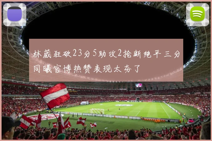 林葳狂砍23分5助攻2抢断绝平三分同曦官博热赞表现太夯了