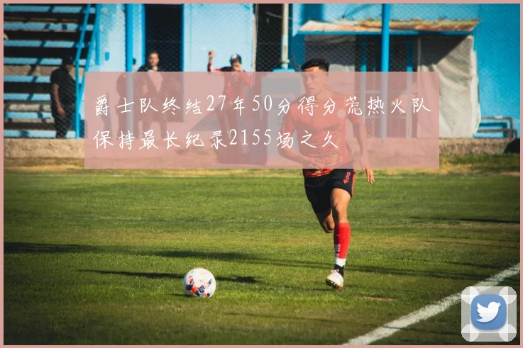 爵士队终结27年50分得分荒热火队保持最长纪录2155场之久
