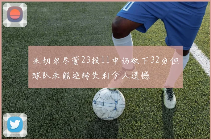 米切尔尽管23投11中仍砍下32分但球队未能逆转失利令人遗憾