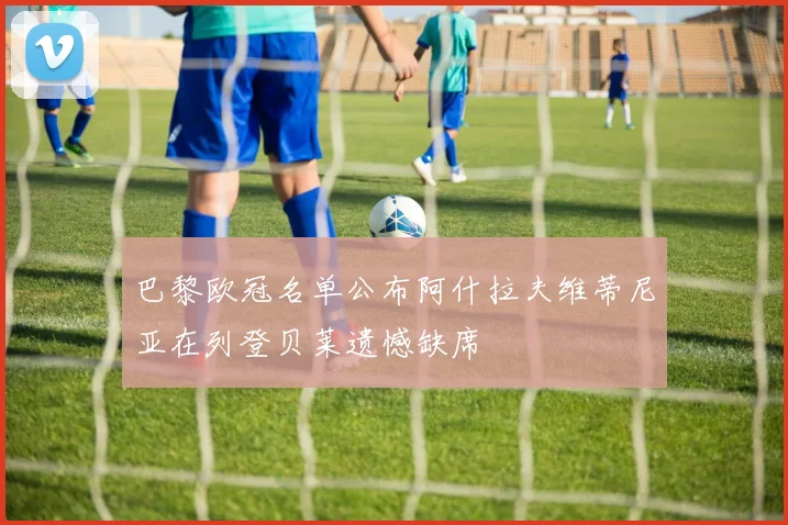 巴黎欧冠名单公布阿什拉夫维蒂尼亚在列登贝莱遗憾缺席