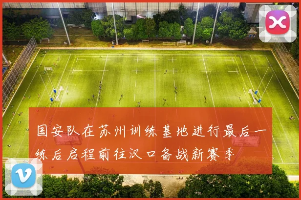国安队在苏州训练基地进行最后一练后启程前往汉口备战新赛季