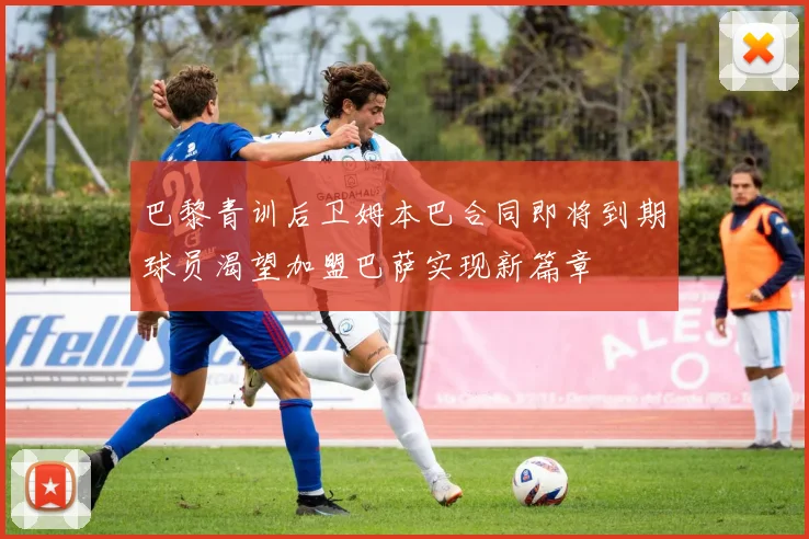 巴黎青训后卫姆本巴合同即将到期球员渴望加盟巴萨实现新篇章