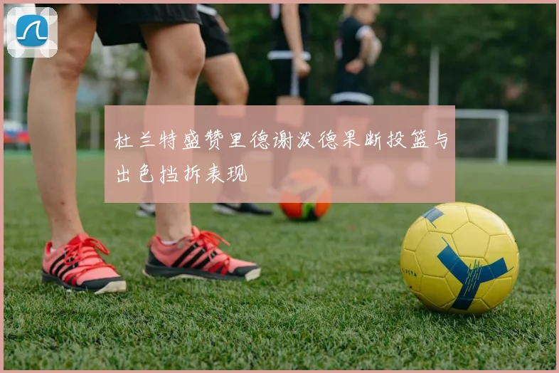 杜兰特盛赞里德谢泼德果断投篮与出色挡拆表现
