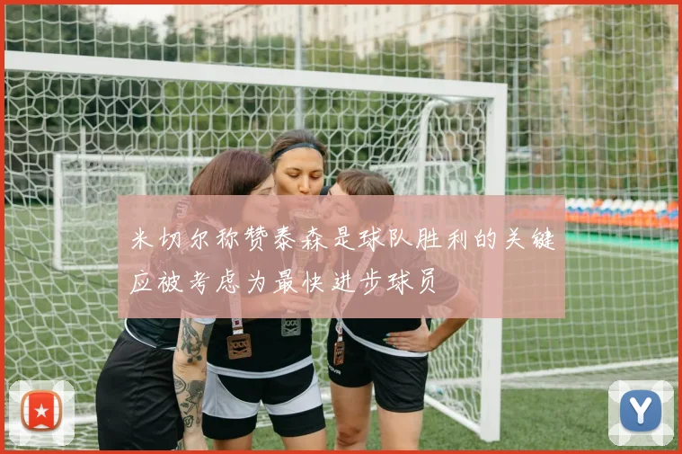 米切尔称赞泰森是球队胜利的关键应被考虑为最快进步球员