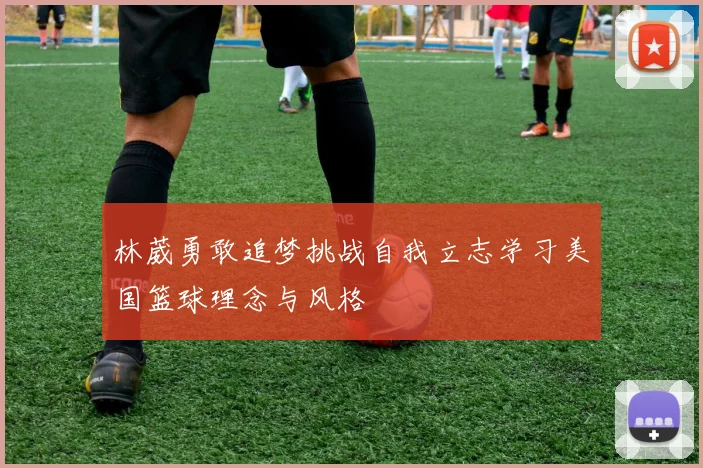 林葳勇敢追梦挑战自我立志学习美国篮球理念与风格