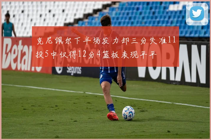 克尼佩尔下半场发力却三分失准11投5中仅得12分4篮板表现平平