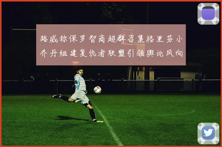 路威称保罗智商超群召集格里芬小乔丹组建复仇者联盟引领舆论风向