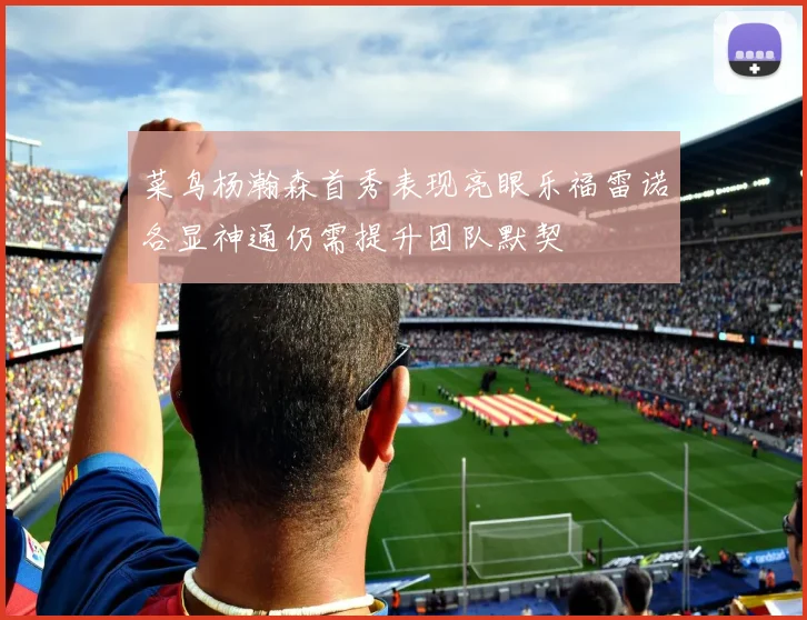 菜鸟杨瀚森首秀表现亮眼乐福雷诺各显神通仍需提升团队默契