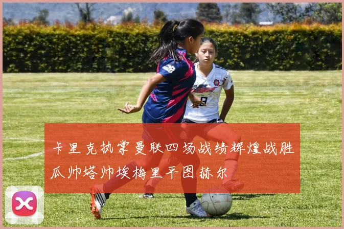 卡里克执掌曼联四场战绩辉煌战胜瓜帅塔帅埃梅里平图赫尔