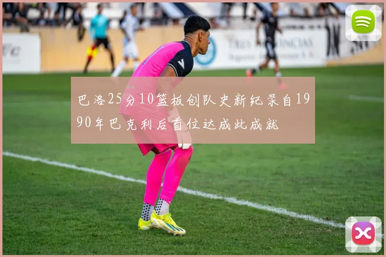 巴洛25分10篮板创队史新纪录自1990年巴克利后首位达成此成就