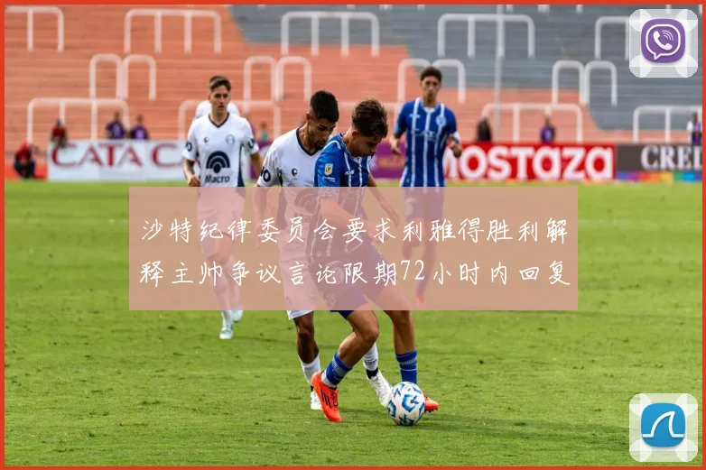 沙特纪律委员会要求利雅得胜利解释主帅争议言论限期72小时内回复