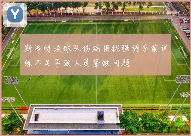 斯洛特谈球队伤病困扰强调季前训练不足导致人员紧缺问题