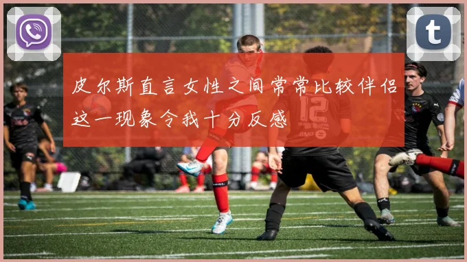 皮尔斯直言女性之间常常比较伴侣这一现象令我十分反感