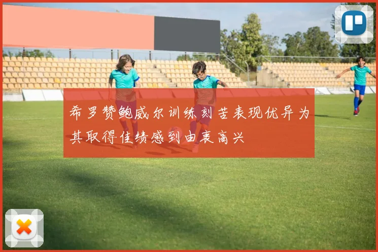 希罗赞鲍威尔训练刻苦表现优异为其取得佳绩感到由衷高兴