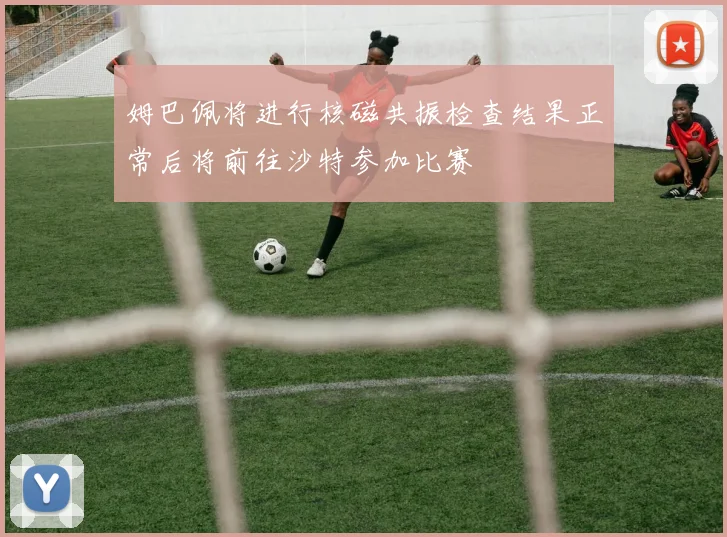 姆巴佩将进行核磁共振检查结果正常后将前往沙特参加比赛