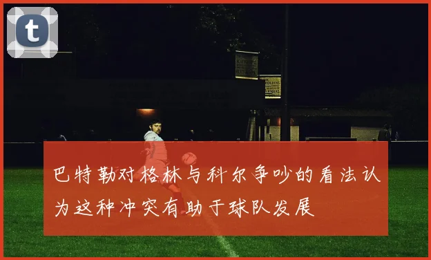 巴特勒对格林与科尔争吵的看法认为这种冲突有助于球队发展