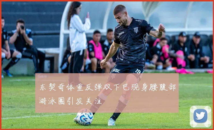 东契奇体重反弹双下巴现身腰腹部游泳圈引发关注