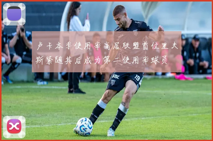 卢卡本季使用率高居联盟首位里夫斯紧随其后成为第二使用率球员