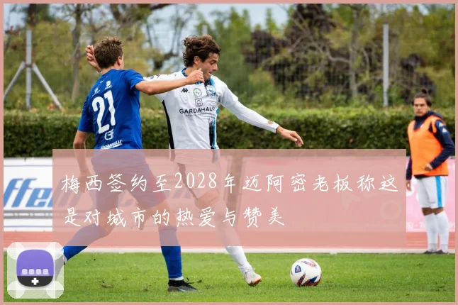 梅西签约至2028年迈阿密老板称这是对城市的热爱与赞美