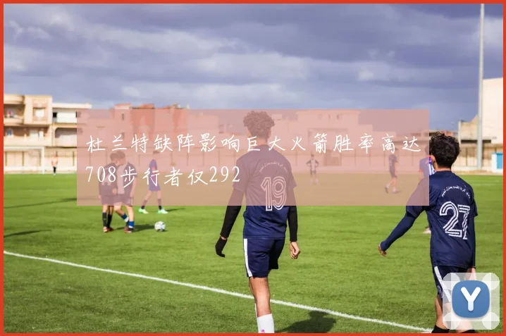 杜兰特缺阵影响巨大火箭胜率高达708步行者仅292