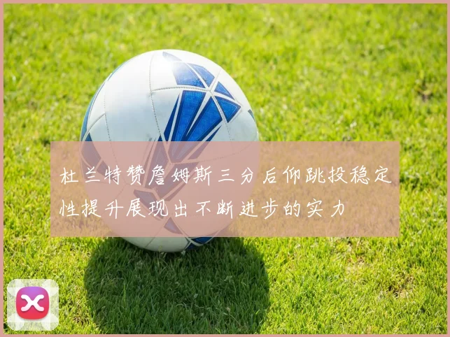 杜兰特赞詹姆斯三分后仰跳投稳定性提升展现出不断进步的实力