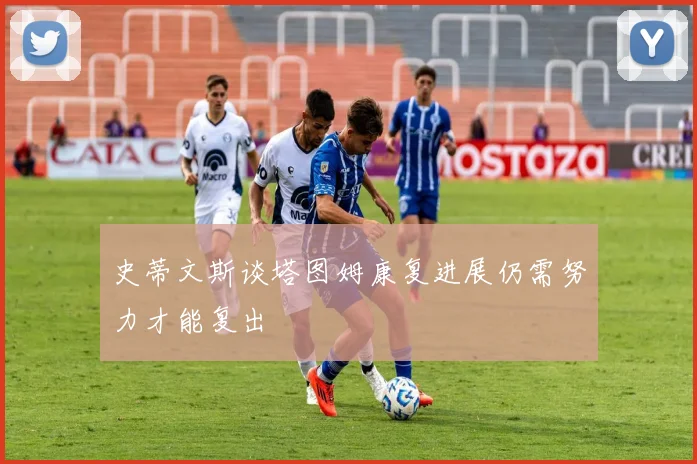 史蒂文斯谈塔图姆康复进展仍需努力才能复出