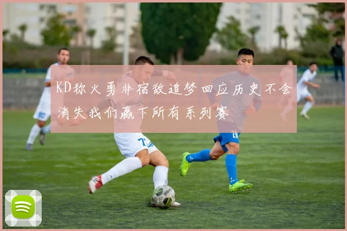 KD称火勇非宿敌追梦回应历史不会消失我们赢下所有系列赛