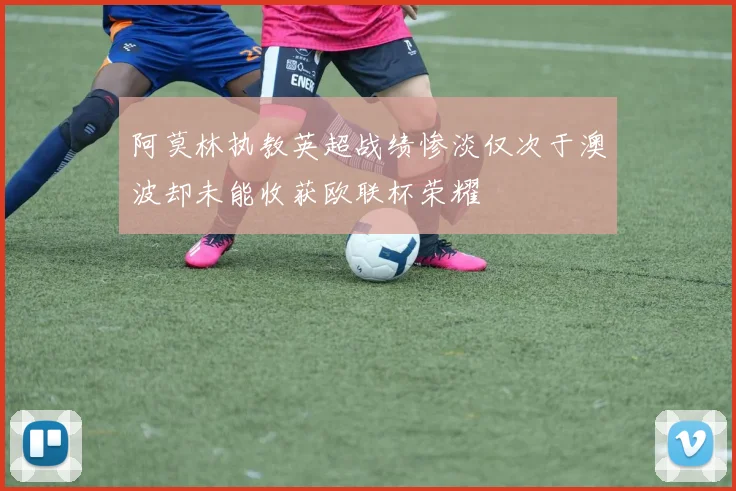 阿莫林执教英超战绩惨淡仅次于澳波却未能收获欧联杯荣耀