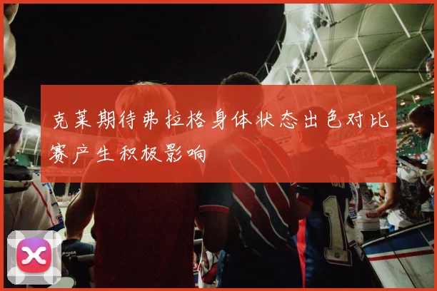 克莱期待弗拉格身体状态出色对比赛产生积极影响