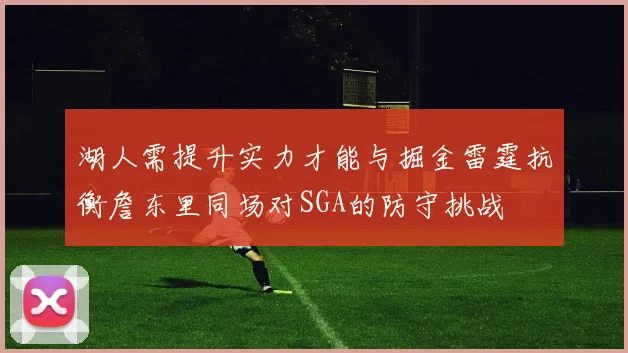 湖人需提升实力才能与掘金雷霆抗衡詹东里同场对SGA的防守挑战
