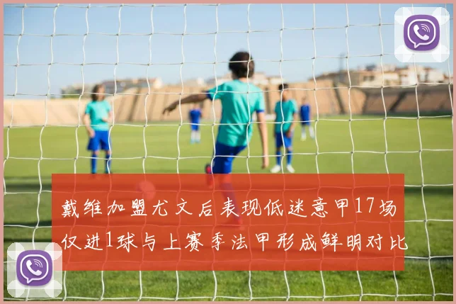 戴维加盟尤文后表现低迷意甲17场仅进1球与上赛季法甲形成鲜明对比