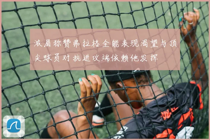 浓眉称赞弗拉格全能表现渴望与顶尖球员对抗进攻端依赖他发挥