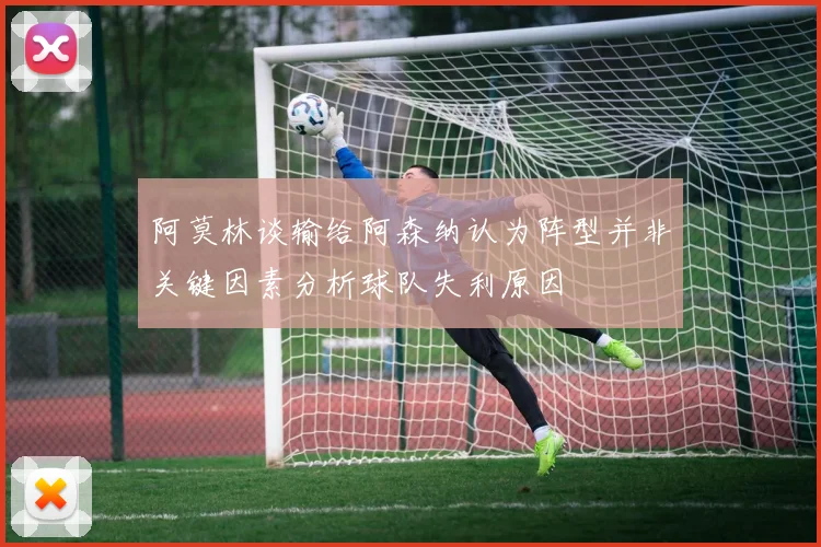 阿莫林谈输给阿森纳认为阵型并非关键因素分析球队失利原因
