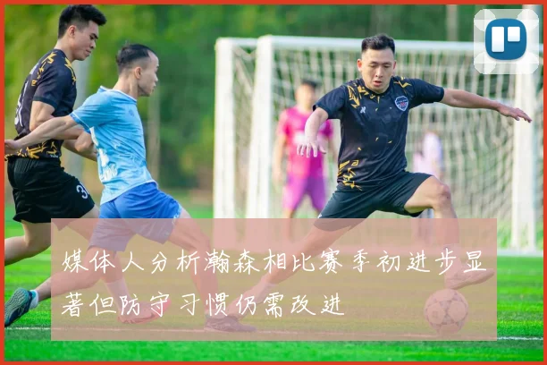 媒体人分析瀚森相比赛季初进步显著但防守习惯仍需改进