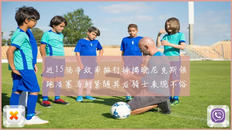 近15场净效率排行榜揭晓尼克斯领跑活塞马刺紧随其后骑士表现不俗