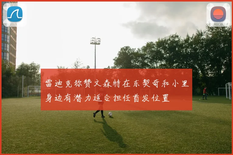 雷迪克称赞文森特在东契奇和小里身边有潜力适合担任首发位置