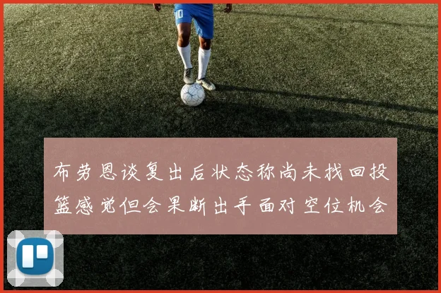 布劳恩谈复出后状态称尚未找回投篮感觉但会果断出手面对空位机会