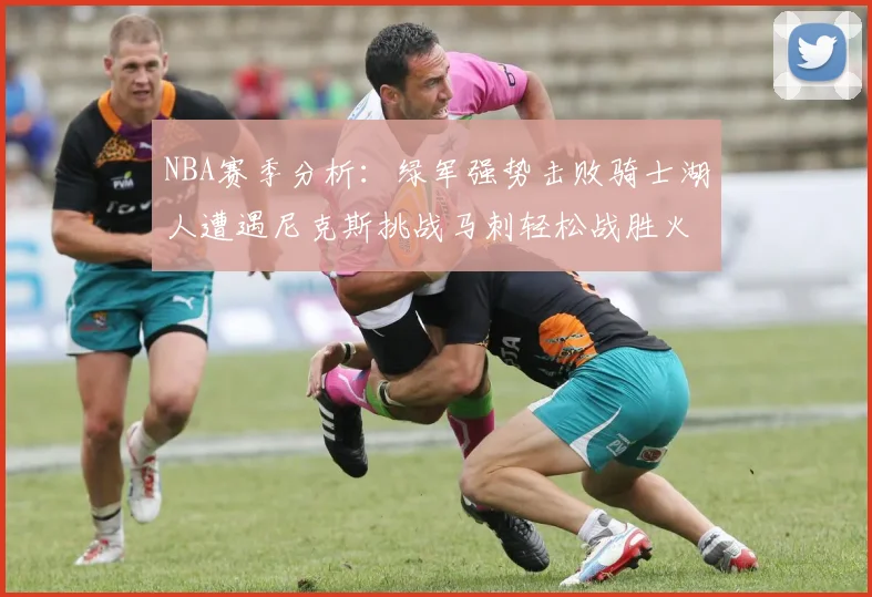 NBA赛季分析：绿军强势击败骑士湖人遭遇尼克斯挑战马刺轻松战胜火箭