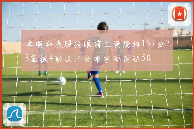 库明加表现抢眼前三场场均157分73篮板4助攻三分命中率高达50