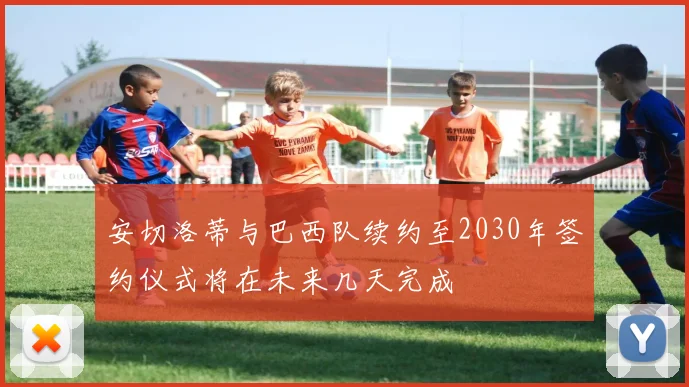 安切洛蒂与巴西队续约至2030年签约仪式将在未来几天完成