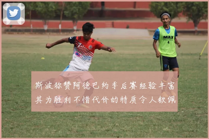 斯波称赞阿德巴约季后赛经验丰富其为胜利不惜代价的特质令人钦佩